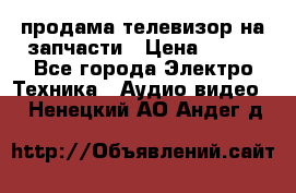 продама телевизор на запчасти › Цена ­ 500 - Все города Электро-Техника » Аудио-видео   . Ненецкий АО,Андег д.